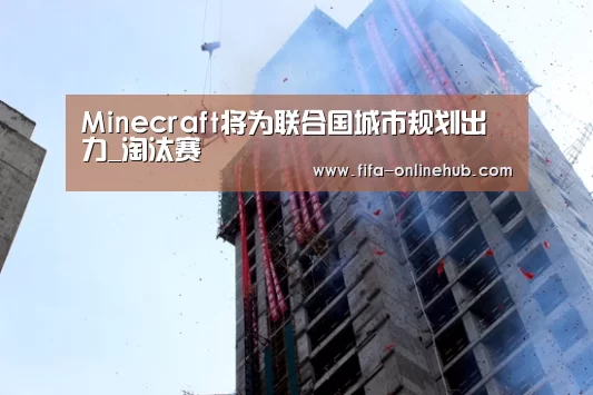 Minecraft将为联合国城市规划出力_淘汰赛(图1) 比赛集锦